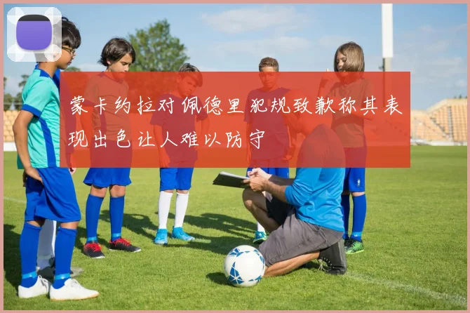 蒙卡约拉对佩德里犯规致歉称其表现出色让人难以防守