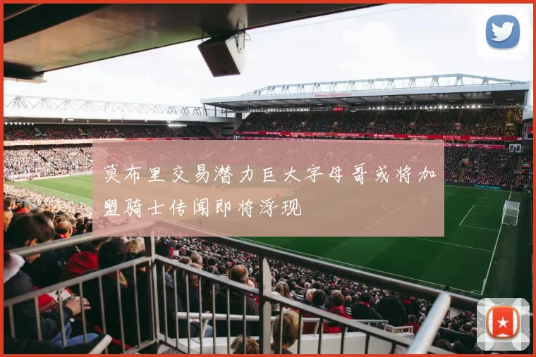 莫布里交易潜力巨大字母哥或将加盟骑士传闻即将浮现