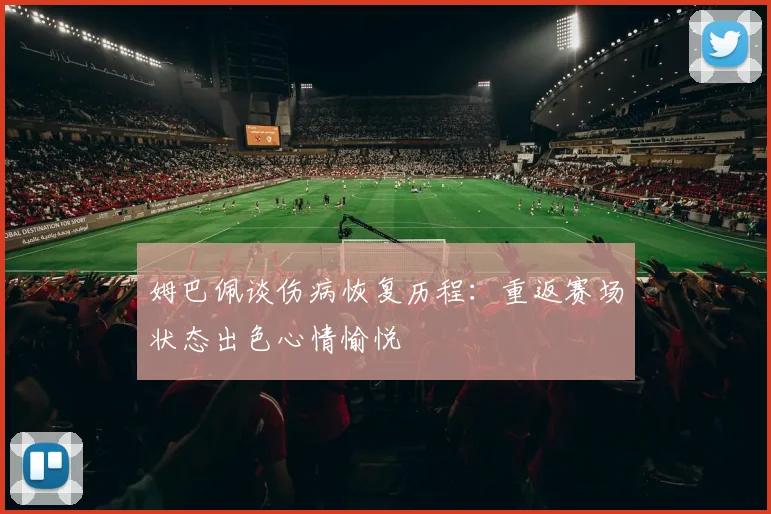 姆巴佩谈伤病恢复历程：重返赛场状态出色心情愉悦