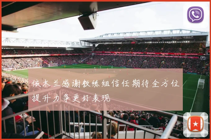 依木兰感谢教练组信任期待全方位提升力争更好表现
