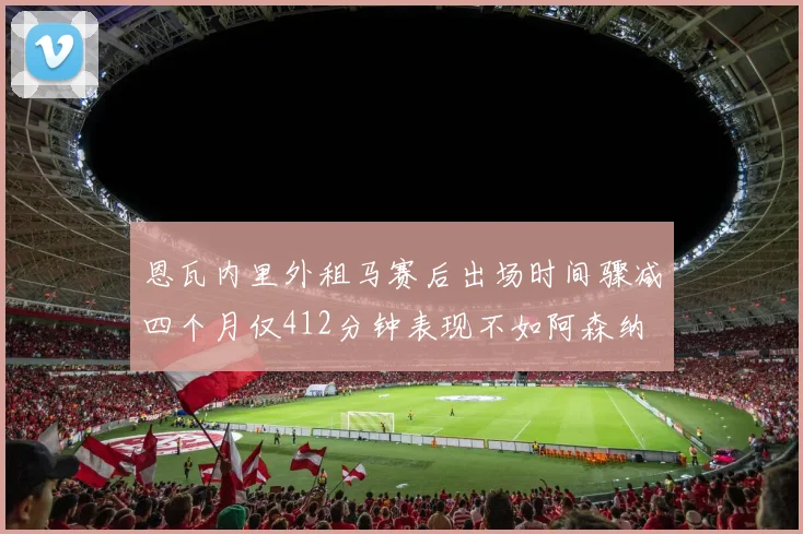 恩瓦内里外租马赛后出场时间骤减四个月仅412分钟表现不如阿森纳