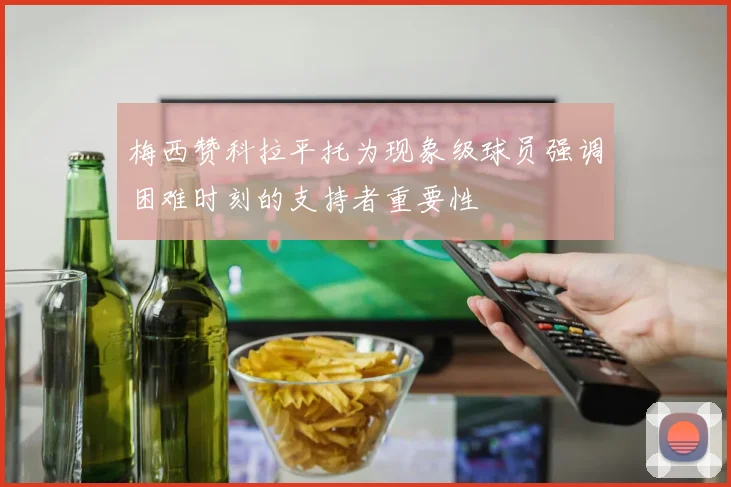 梅西赞科拉平托为现象级球员强调困难时刻的支持者重要性