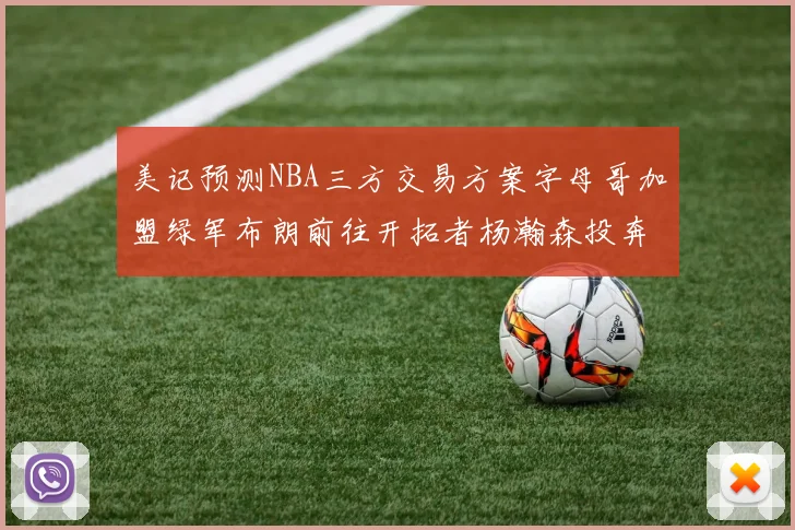 美记预测NBA三方交易方案字母哥加盟绿军布朗前往开拓者杨瀚森投奔雄鹿