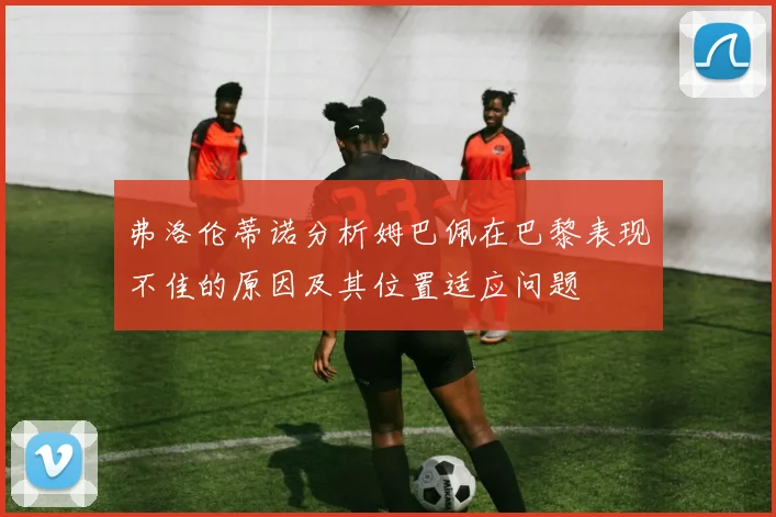 弗洛伦蒂诺分析姆巴佩在巴黎表现不佳的原因及其位置适应问题