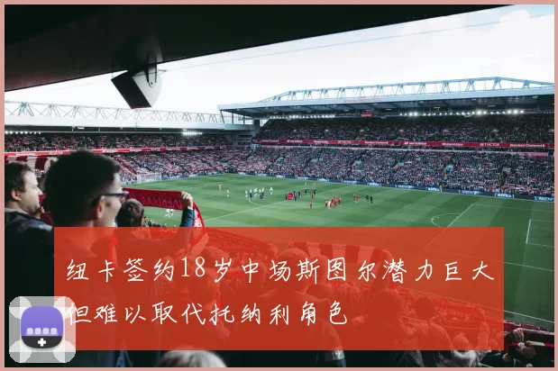 纽卡签约18岁中场斯图尔潜力巨大但难以取代托纳利角色