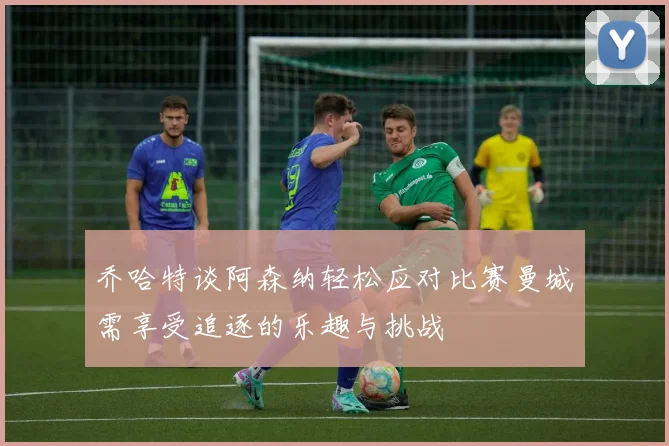乔哈特谈阿森纳轻松应对比赛曼城需享受追逐的乐趣与挑战