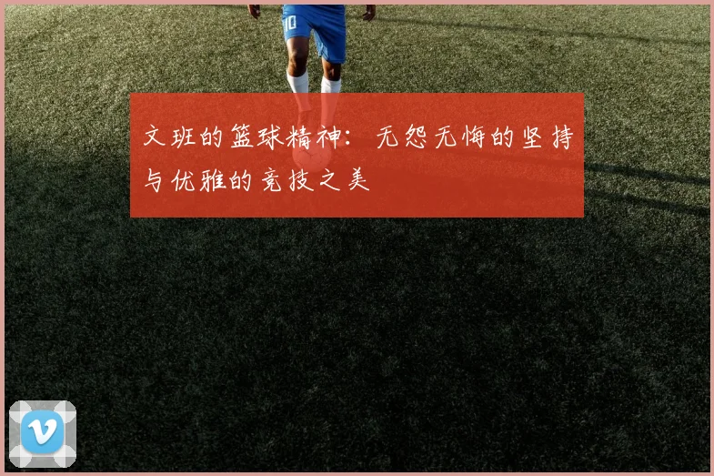 文班的篮球精神：无怨无悔的坚持与优雅的竞技之美