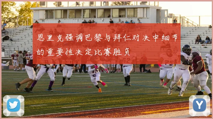 恩里克强调巴黎与拜仁对决中细节的重要性决定比赛胜负