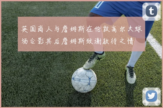 英国商人与詹姆斯在伦敦高尔夫球场合影其后詹姆斯致谢款待之情