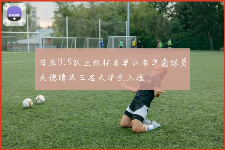 日本U19队土伦杯名单公布华裔球员关德晴及三名大学生入选